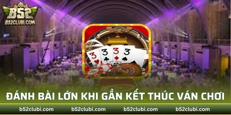 Đánh bài lớn khi gần kết thúc ván chơi