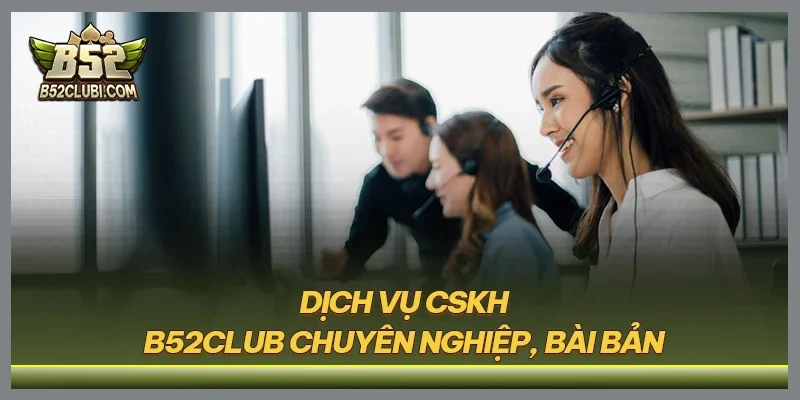 Dịch vụ CSKH B52CLUB chuyên nghiệp, bài bản