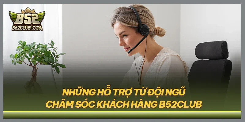 Những hỗ trợ từ đội ngũ chăm sóc khách hàng B52CLUB