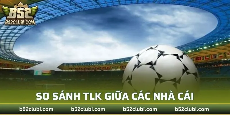 So sánh TLK giữa các nhà cái