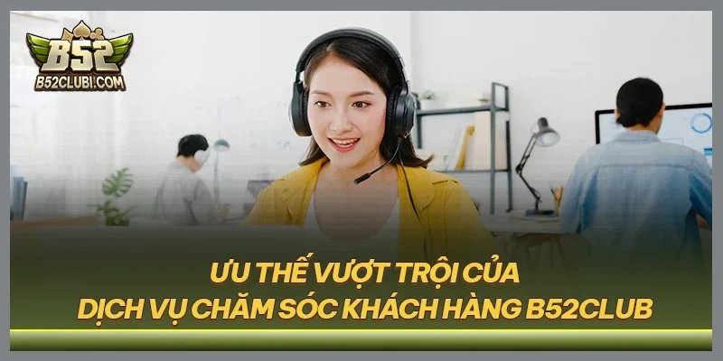 Ưu thế vượt trội của dịch vụ chăm sóc khách hàng B52CLUB